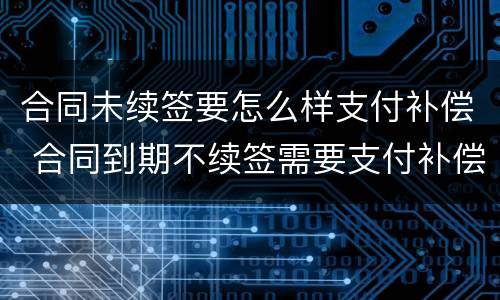 合同未续签要怎么样支付补偿 合同到期不续签需要支付补偿金吗