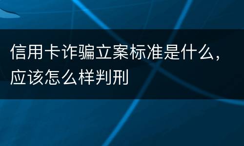 信用卡诈骗立案标准是什么，应该怎么样判刑