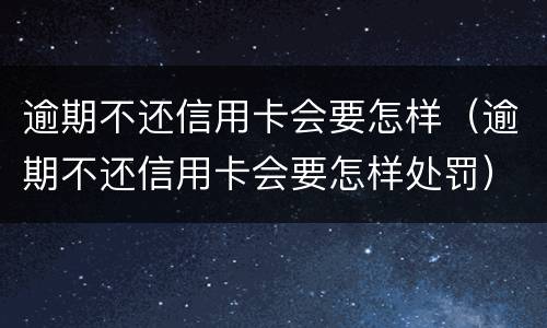 逾期不还信用卡会要怎样（逾期不还信用卡会要怎样处罚）