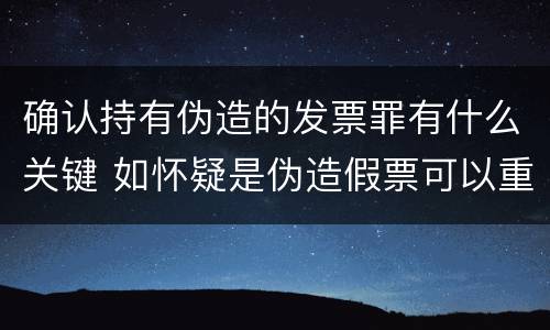 确认持有伪造的发票罪有什么关键 如怀疑是伪造假票可以重点观察