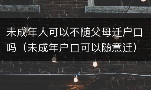 未成年人可以不随父母迁户口吗（未成年户口可以随意迁）