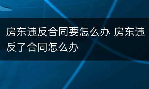 房东违反合同要怎么办 房东违反了合同怎么办