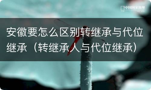 安徽要怎么区别转继承与代位继承（转继承人与代位继承）