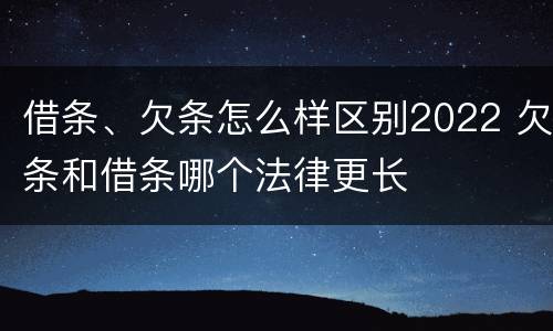 借条、欠条怎么样区别2022 欠条和借条哪个法律更长