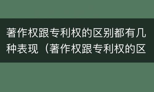 著作权跟专利权的区别都有几种表现（著作权跟专利权的区别都有几种表现形式）