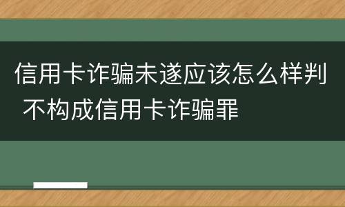 信用卡诈骗未遂应该怎么样判 不构成信用卡诈骗罪