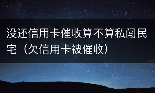 没还信用卡催收算不算私闯民宅（欠信用卡被催收）