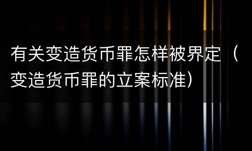 有关变造货币罪怎样被界定（变造货币罪的立案标准）