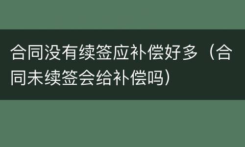 合同没有续签应补偿好多（合同未续签会给补偿吗）