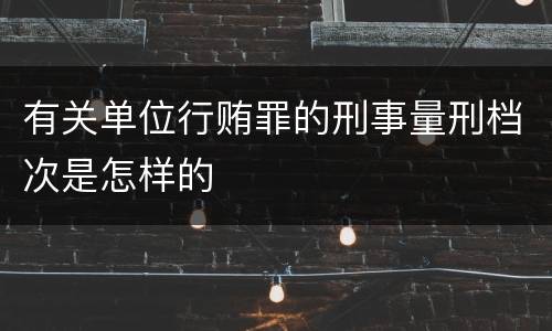 有关单位行贿罪的刑事量刑档次是怎样的