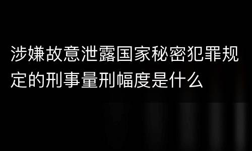 涉嫌故意泄露国家秘密犯罪规定的刑事量刑幅度是什么