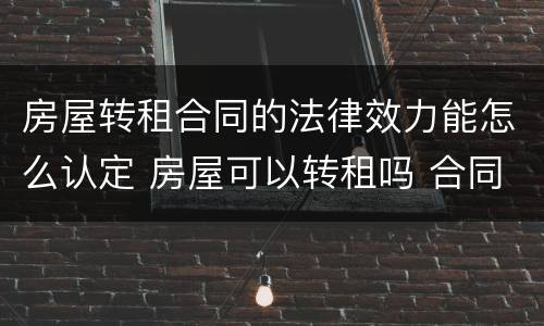 房屋转租合同的法律效力能怎么认定 房屋可以转租吗 合同法