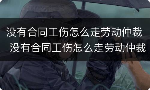 没有合同工伤怎么走劳动仲裁 没有合同工伤怎么走劳动仲裁程序