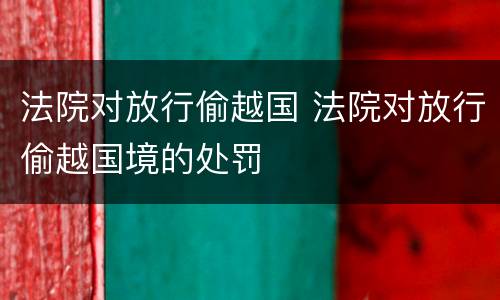 法院对放行偷越国 法院对放行偷越国境的处罚