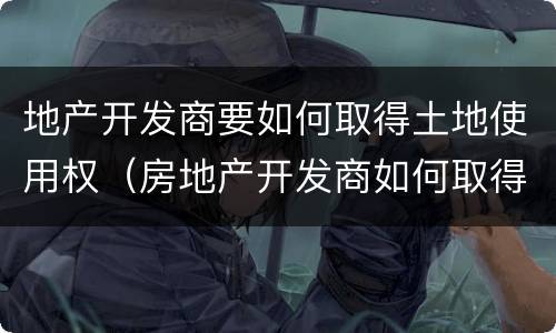 地产开发商要如何取得土地使用权（房地产开发商如何取得土地）