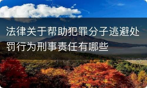 法律关于帮助犯罪分子逃避处罚行为刑事责任有哪些