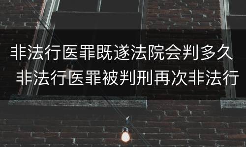 非法行医罪既遂法院会判多久 非法行医罪被判刑再次非法行医