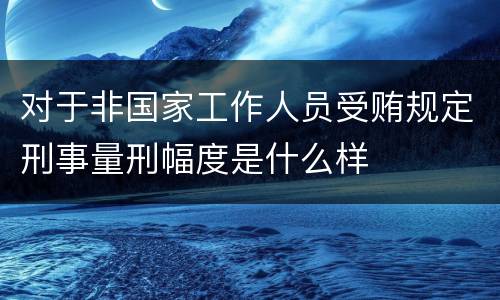 对于非国家工作人员受贿规定刑事量刑幅度是什么样