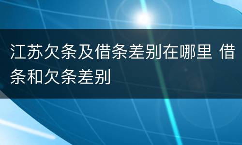 江苏欠条及借条差别在哪里 借条和欠条差别