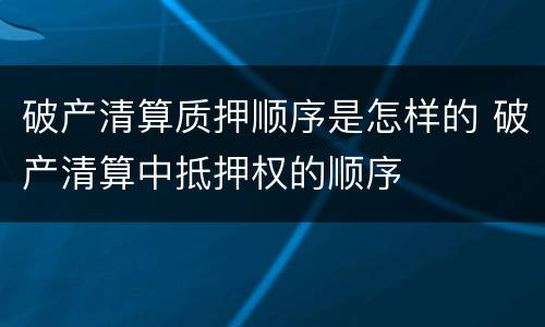 破产清算质押顺序是怎样的 破产清算中抵押权的顺序