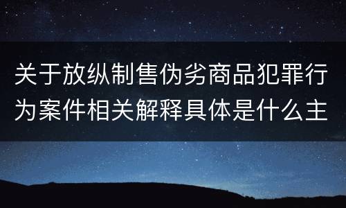 关于放纵制售伪劣商品犯罪行为案件相关解释具体是什么主要内容