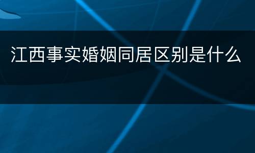 江西事实婚姻同居区别是什么