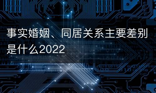 事实婚姻、同居关系主要差别是什么2022