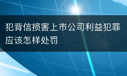 犯背信损害上市公司利益犯罪应该怎样处罚