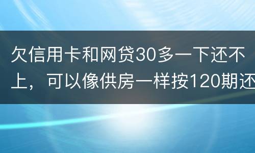 欠信用卡和网贷30多一下还不上，可以像供房一样按120期还吗