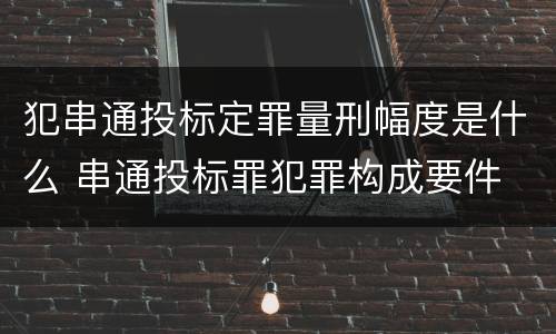 犯串通投标定罪量刑幅度是什么 串通投标罪犯罪构成要件