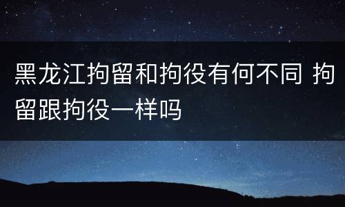 黑龙江拘留和拘役有何不同 拘留跟拘役一样吗