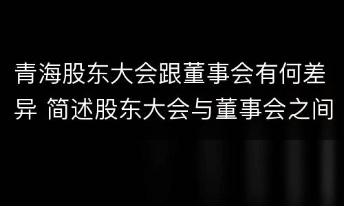 青海股东大会跟董事会有何差异 简述股东大会与董事会之间的关系