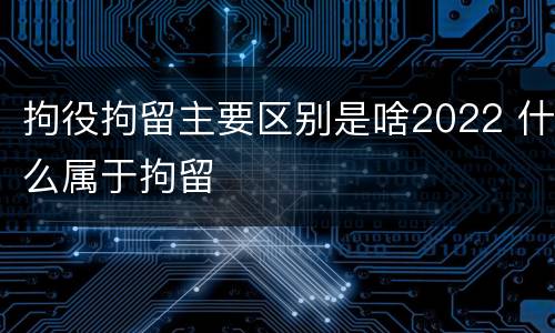 拘役拘留主要区别是啥2022 什么属于拘留