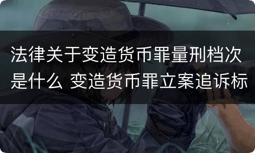 法律关于变造货币罪量刑档次是什么 变造货币罪立案追诉标准