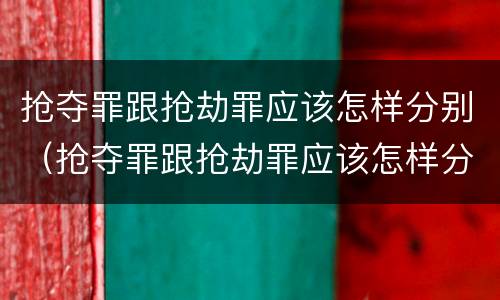 抢夺罪跟抢劫罪应该怎样分别（抢夺罪跟抢劫罪应该怎样分别认定）