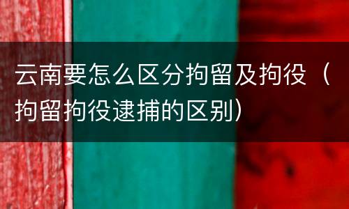 云南要怎么区分拘留及拘役（拘留拘役逮捕的区别）