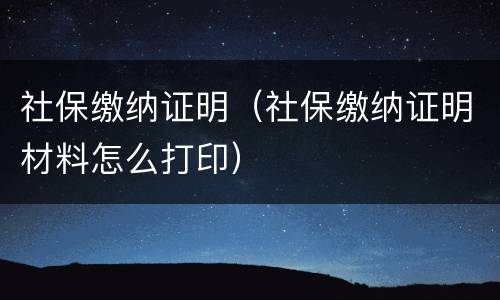 社保缴纳证明（社保缴纳证明材料怎么打印）