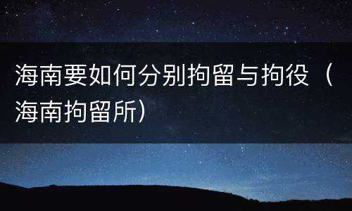 海南要如何分别拘留与拘役（海南拘留所）