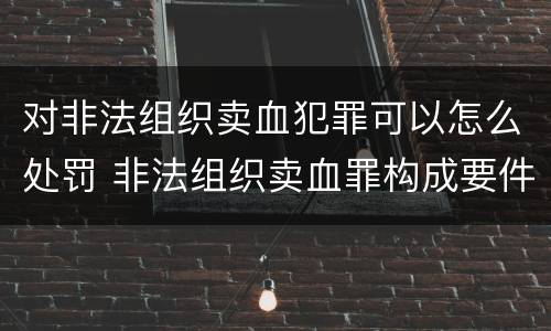 对非法组织卖血犯罪可以怎么处罚 非法组织卖血罪构成要件