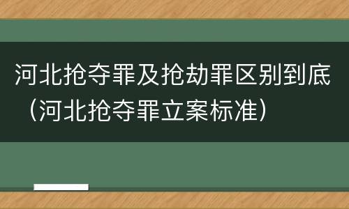 河北抢夺罪及抢劫罪区别到底（河北抢夺罪立案标准）