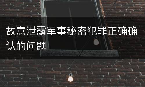 故意泄露军事秘密犯罪正确确认的问题