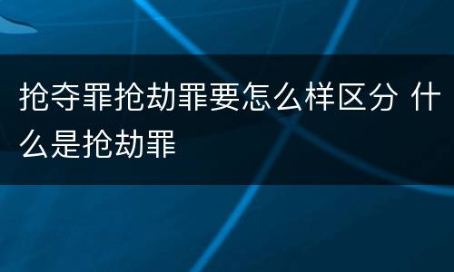 抢夺罪抢劫罪要怎么样区分 什么是抢劫罪