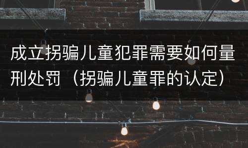 成立拐骗儿童犯罪需要如何量刑处罚（拐骗儿童罪的认定）