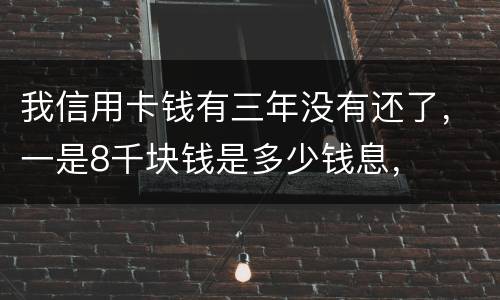 我信用卡钱有三年没有还了，一是8千块钱是多少钱息，