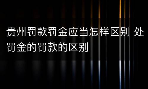 贵州罚款罚金应当怎样区别 处罚金的罚款的区别