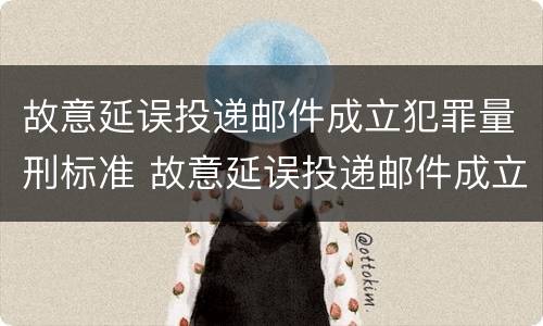 故意延误投递邮件成立犯罪量刑标准 故意延误投递邮件成立犯罪量刑标准是多少