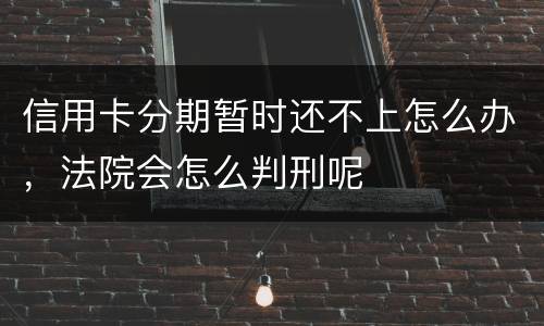 信用卡分期暂时还不上怎么办，法院会怎么判刑呢