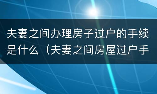 夫妻之间办理房子过户的手续是什么（夫妻之间房屋过户手续的办理流程）