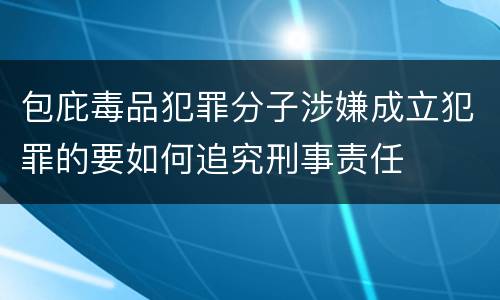 包庇毒品犯罪分子涉嫌成立犯罪的要如何追究刑事责任