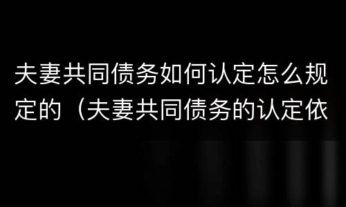 夫妻共同债务如何认定怎么规定的（夫妻共同债务的认定依据）